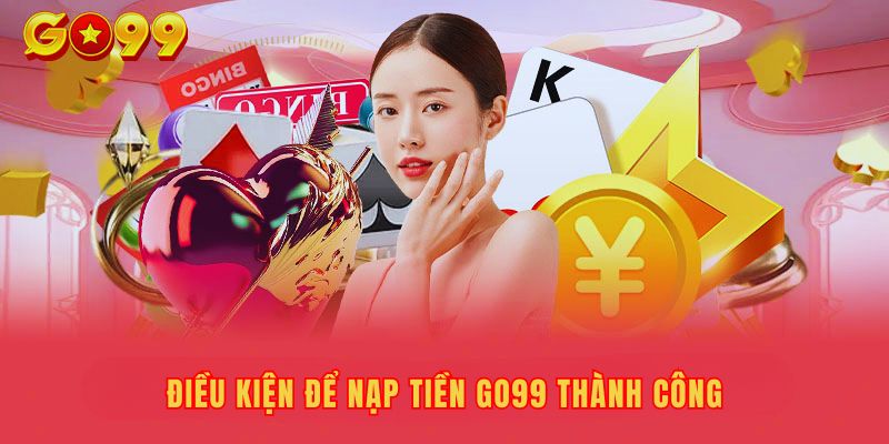 Nạp tiền Go99 yêu cầu hội viên nhập chuẩn xác các thông tin