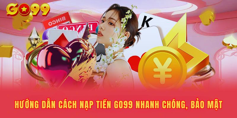 Hướng Dẫn Cách Nạp Tiền Go99 Nhanh Chóng, Bảo Mật